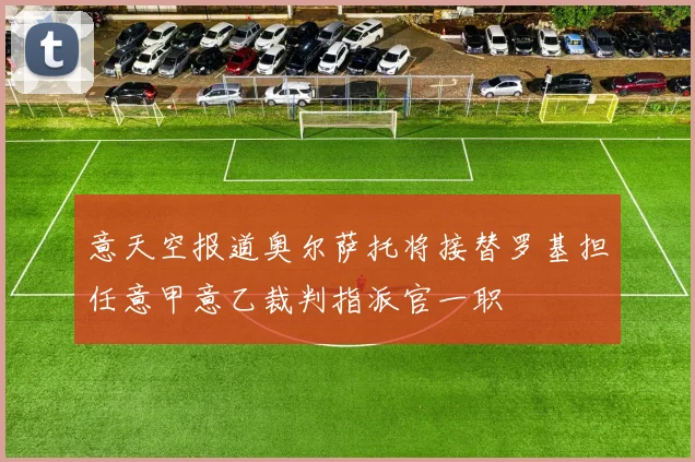意天空报道奥尔萨托将接替罗基担任意甲意乙裁判指派官一职