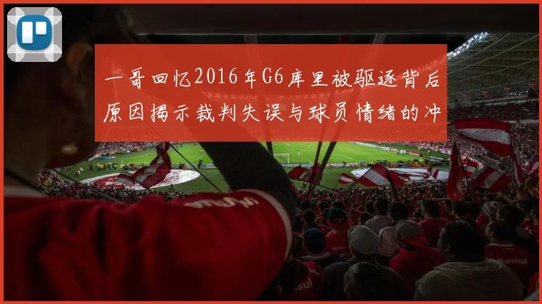 一哥回忆2016年G6库里被驱逐背后原因揭示裁判失误与球员情绪的冲突