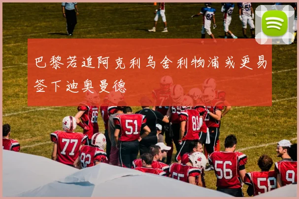 巴黎若追阿克利乌舍利物浦或更易签下迪奥曼德