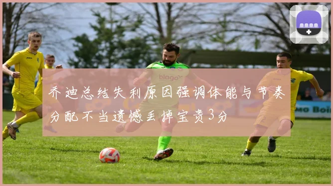 乔迪总结失利原因强调体能与节奏分配不当遗憾丢掉宝贵3分