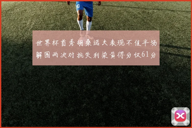 世界杯首秀胡桑诺夫表现不佳半场解围两次对抗失利染黄得分仅61分