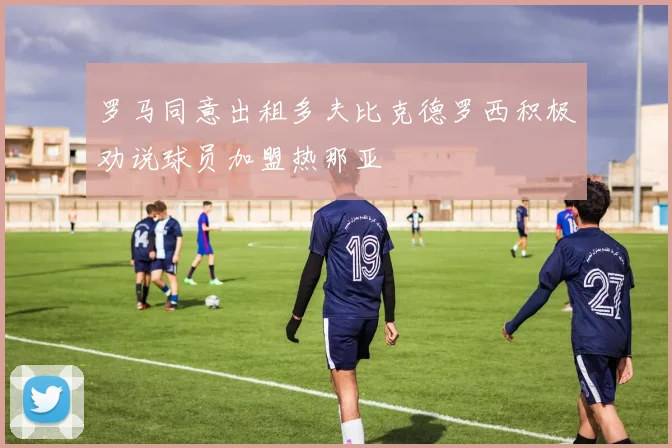 罗马同意出租多夫比克德罗西积极劝说球员加盟热那亚