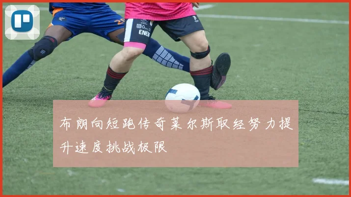 布朗向短跑传奇莱尔斯取经努力提升速度挑战极限