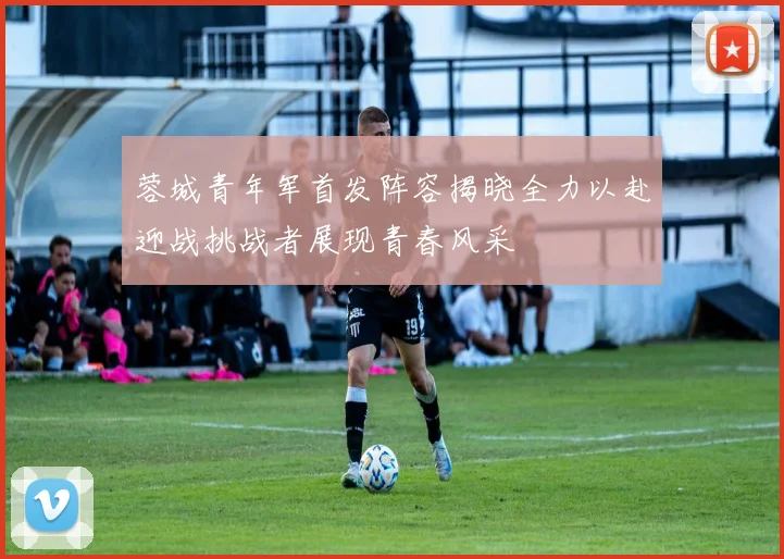 蓉城青年军首发阵容揭晓全力以赴迎战挑战者展现青春风采