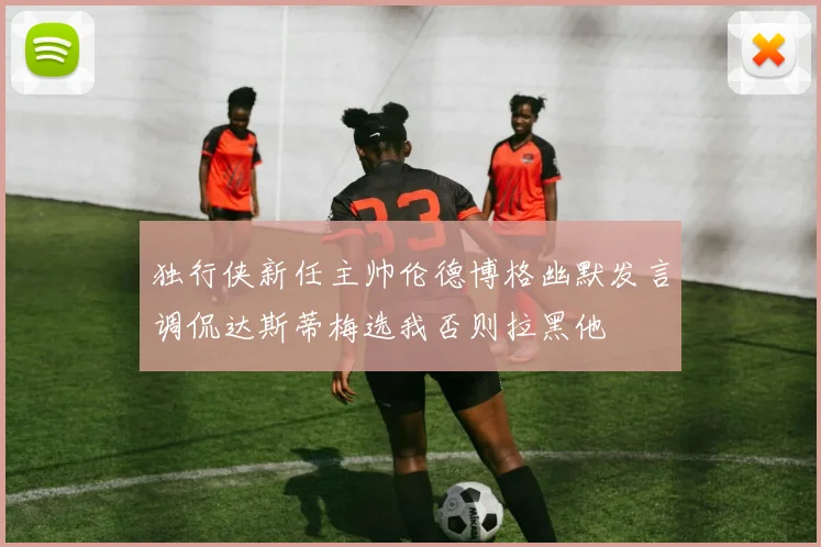独行侠新任主帅伦德博格幽默发言调侃达斯蒂梅选我否则拉黑他
