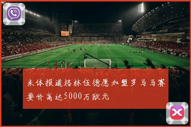 米体报道格林伍德愿加盟罗马马赛要价高达5000万欧元