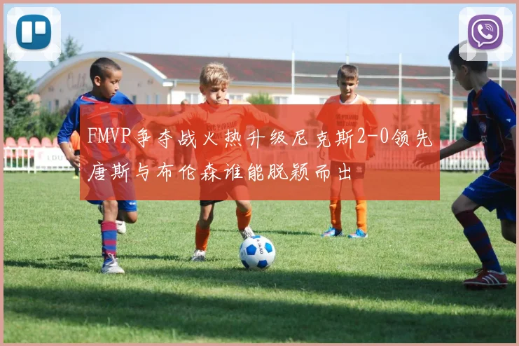 FMVP争夺战火热升级尼克斯2-0领先唐斯与布伦森谁能脱颖而出