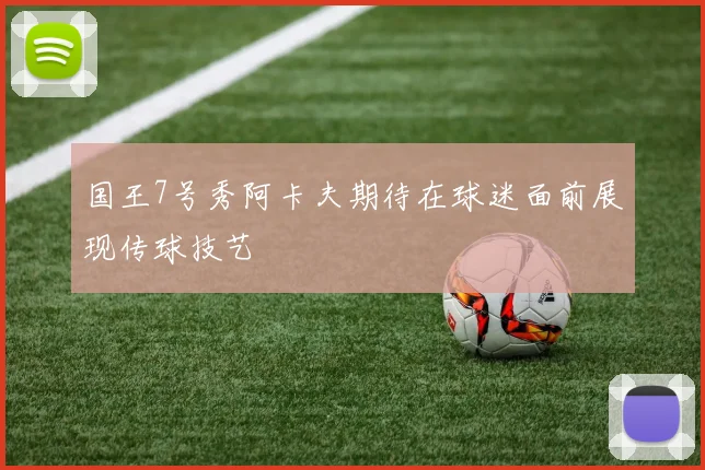 国王7号秀阿卡夫期待在球迷面前展现传球技艺