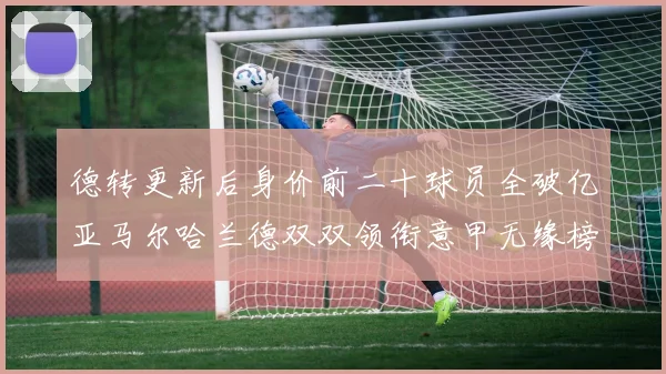 德转更新后身价前二十球员全破亿亚马尔哈兰德双双领衔意甲无缘榜单