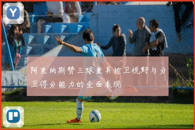阿里纳斯赞三球兼具控卫视野与分卫得分能力的全面表现