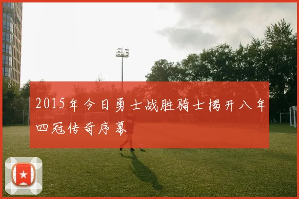 2015年今日勇士战胜骑士揭开八年四冠传奇序幕