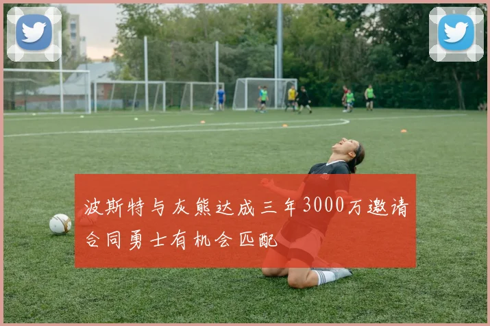 波斯特与灰熊达成三年3000万邀请合同勇士有机会匹配