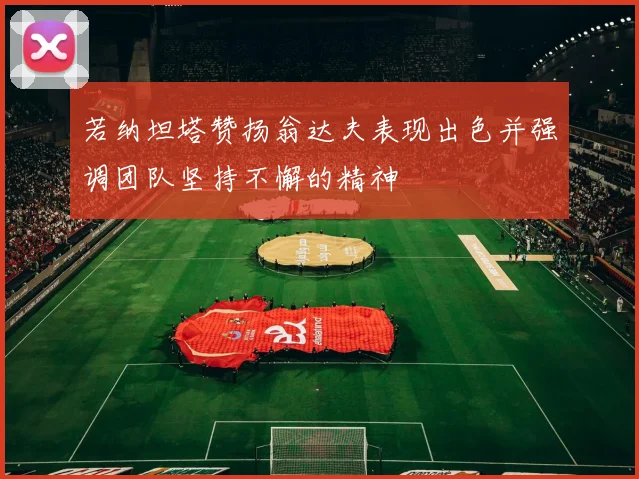 若纳坦塔赞扬翁达夫表现出色并强调团队坚持不懈的精神