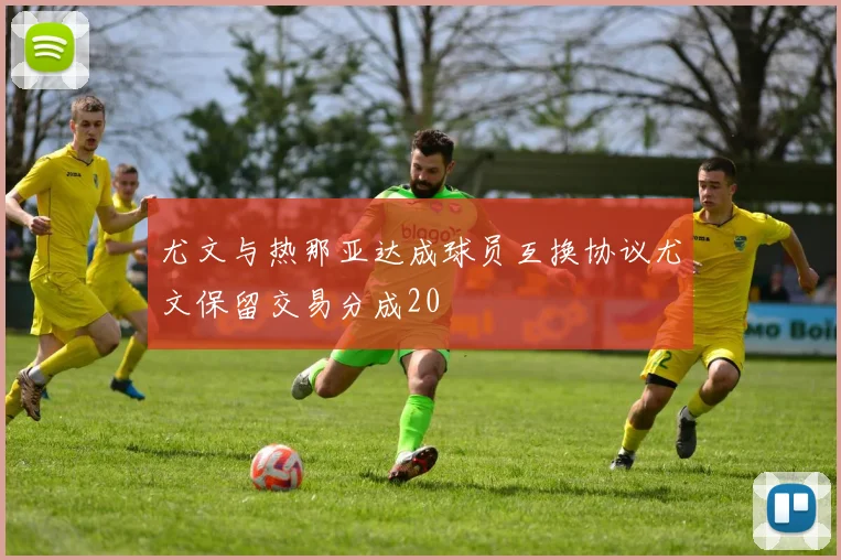 尤文与热那亚达成球员互换协议尤文保留交易分成20