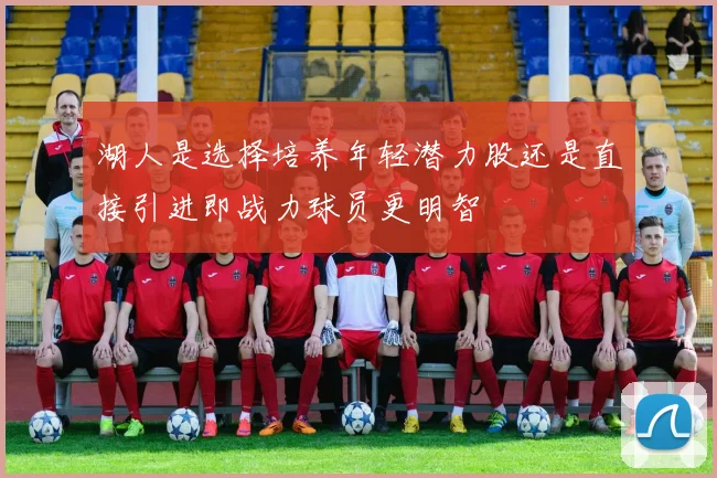 湖人是选择培养年轻潜力股还是直接引进即战力球员更明智